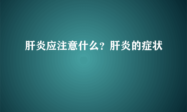 肝炎应注意什么？肝炎的症状