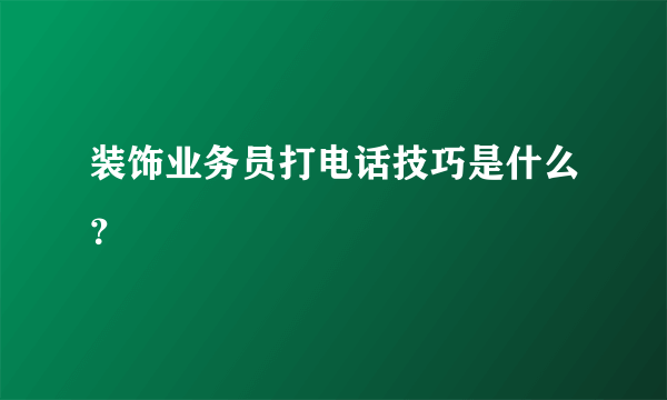 装饰业务员打电话技巧是什么？