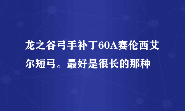 龙之谷弓手补丁60A赛伦西艾尔短弓。最好是很长的那种