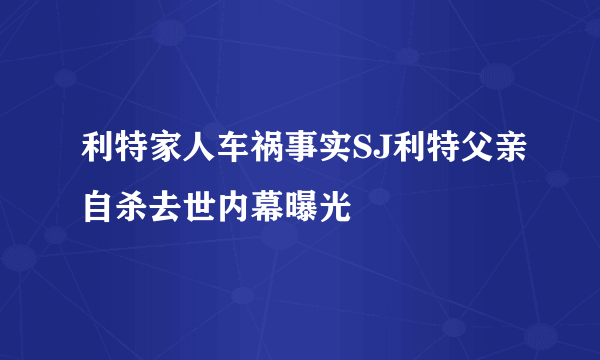 利特家人车祸事实SJ利特父亲自杀去世内幕曝光