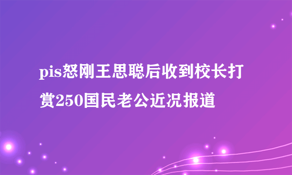 pis怒刚王思聪后收到校长打赏250国民老公近况报道