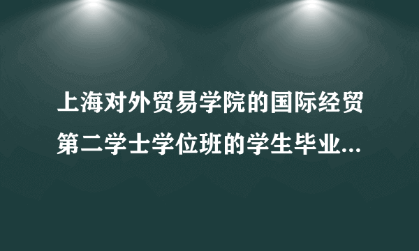 上海对外贸易学院的国际经贸第二学士学位班的学生毕业后有毕业证吗？