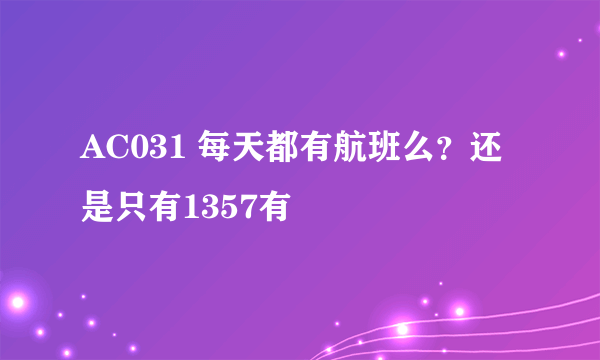 AC031 每天都有航班么？还是只有1357有