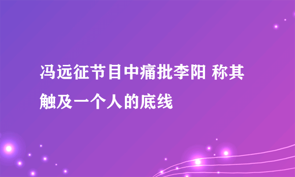 冯远征节目中痛批李阳 称其触及一个人的底线