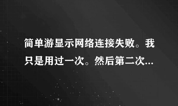 简单游显示网络连接失败。我只是用过一次。然后第二次就再用就出现这个了。