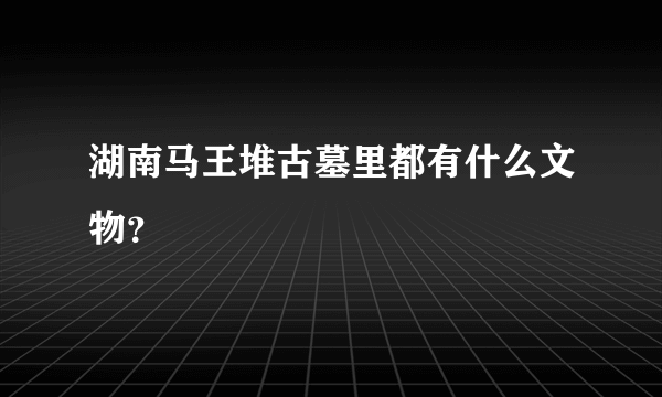 湖南马王堆古墓里都有什么文物？