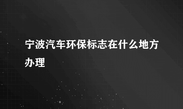 宁波汽车环保标志在什么地方办理