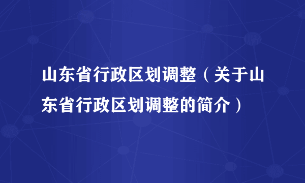 山东省行政区划调整（关于山东省行政区划调整的简介）