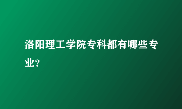 洛阳理工学院专科都有哪些专业？