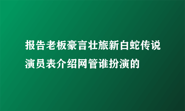 报告老板豪言壮旅新白蛇传说演员表介绍网管谁扮演的