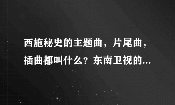 西施秘史的主题曲，片尾曲，插曲都叫什么？东南卫视的西施秘史宣传片的音乐叫什么名？