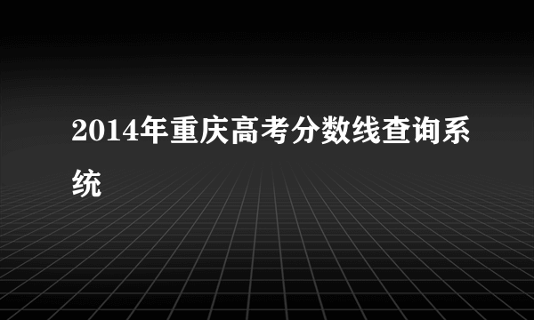 2014年重庆高考分数线查询系统