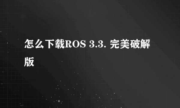 怎么下载ROS 3.3. 完美破解版