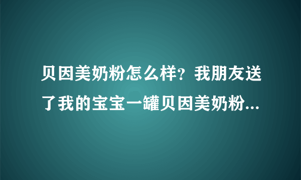 贝因美奶粉怎么样？我朋友送了我的宝宝一罐贝因美奶粉，我想问...