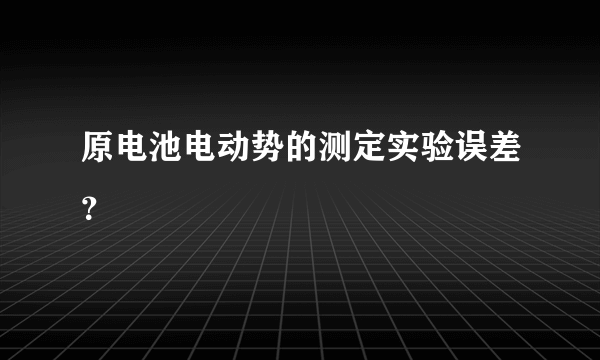 原电池电动势的测定实验误差？