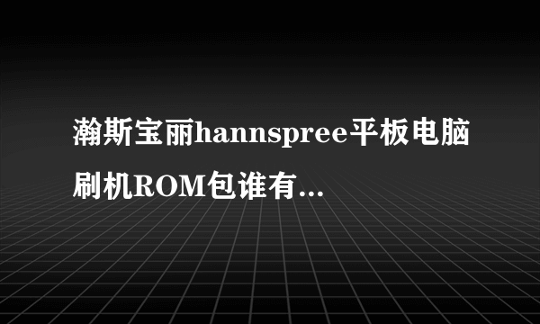 瀚斯宝丽hannspree平板电脑刷机ROM包谁有?型号hsg1279感谢