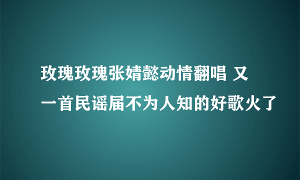 玫瑰玫瑰张婧懿动情翻唱 又一首民谣届不为人知的好歌火了