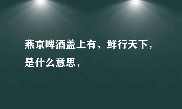 燕京啤酒盖上有，鲜行天下，是什么意思，