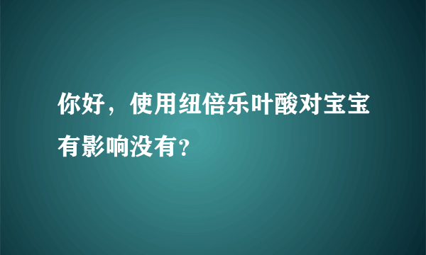 你好，使用纽倍乐叶酸对宝宝有影响没有？