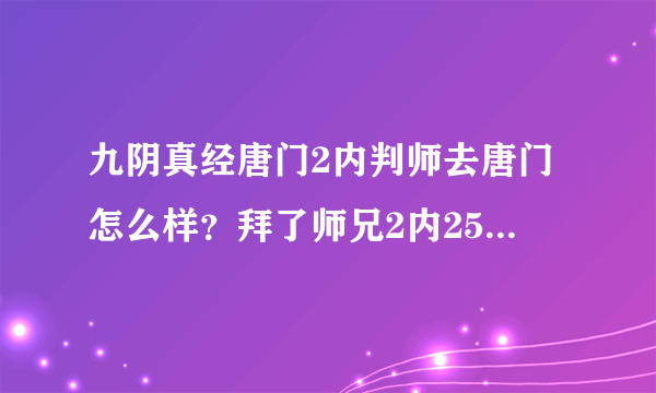 九阴真经唐门2内判师去唐门怎么样？拜了师兄2内25了修到30又要几天打算去武当的话现在就可以强制接