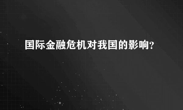 国际金融危机对我国的影响？