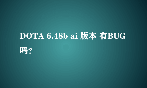 DOTA 6.48b ai 版本 有BUG吗？