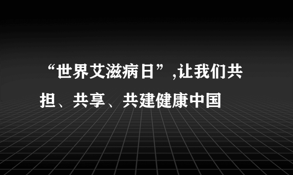 “世界艾滋病日”,让我们共担、共享、共建健康中国