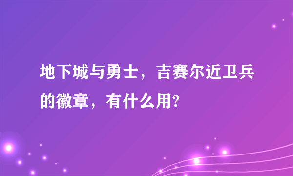 地下城与勇士，吉赛尔近卫兵的徽章，有什么用?