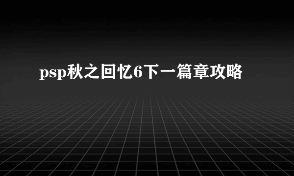 psp秋之回忆6下一篇章攻略