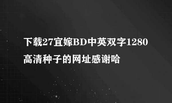 下载27宜嫁BD中英双字1280高清种子的网址感谢哈