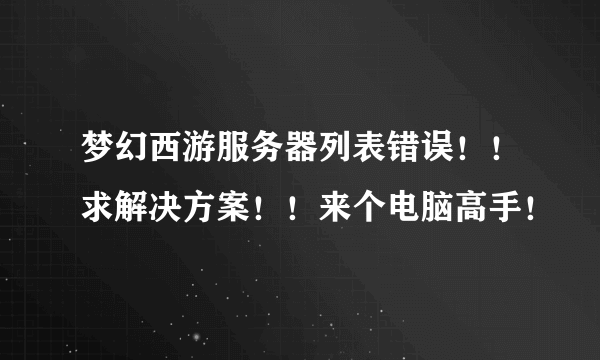 梦幻西游服务器列表错误！！求解决方案！！来个电脑高手！