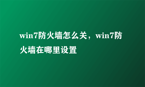 win7防火墙怎么关，win7防火墙在哪里设置