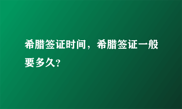 希腊签证时间，希腊签证一般要多久？