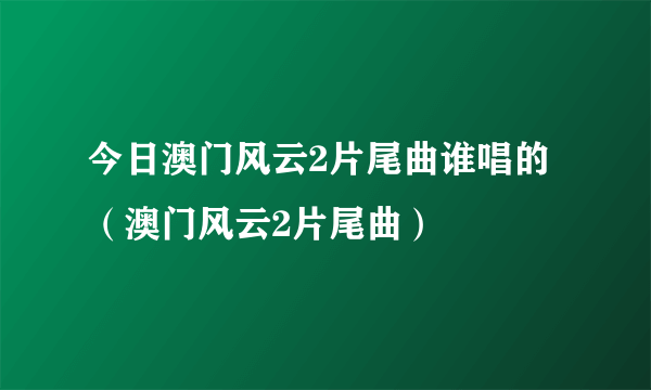 今日澳门风云2片尾曲谁唱的（澳门风云2片尾曲）