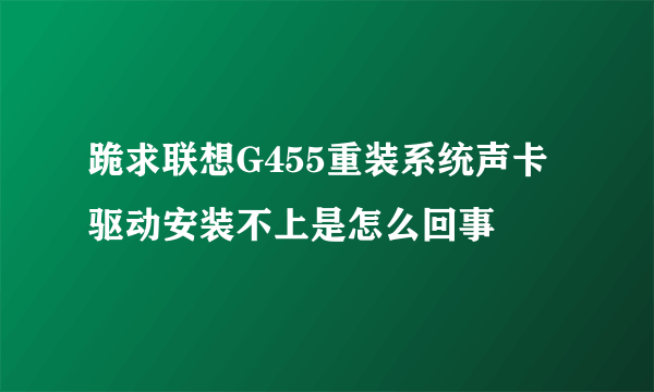 跪求联想G455重装系统声卡驱动安装不上是怎么回事