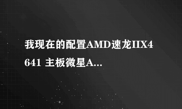 我现在的配置AMD速龙IIX4 641 主板微星A75MAG55 内存4G DDR3 显卡影驰GTX460虎将电源要多大的