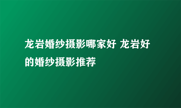 龙岩婚纱摄影哪家好 龙岩好的婚纱摄影推荐