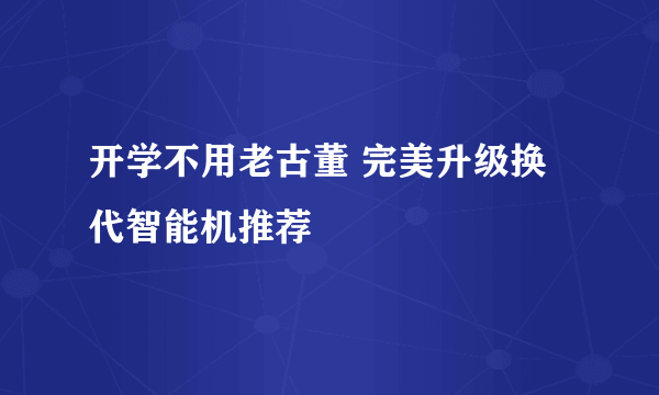 开学不用老古董 完美升级换代智能机推荐