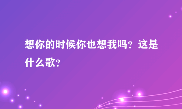 想你的时候你也想我吗？这是什么歌？