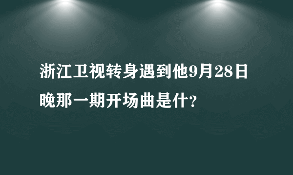 浙江卫视转身遇到他9月28日晚那一期开场曲是什？