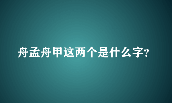 舟孟舟甲这两个是什么字？