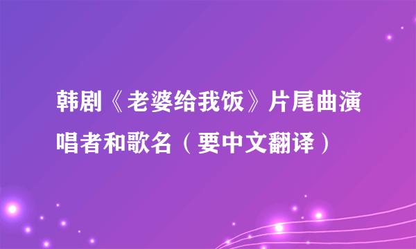 韩剧《老婆给我饭》片尾曲演唱者和歌名（要中文翻译）