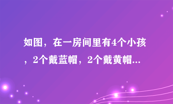 如图，在一房间里有4个小孩，2个戴蓝帽，2个戴黄帽，但他们都不知道自己戴的是什么颜色的帽子。 A与