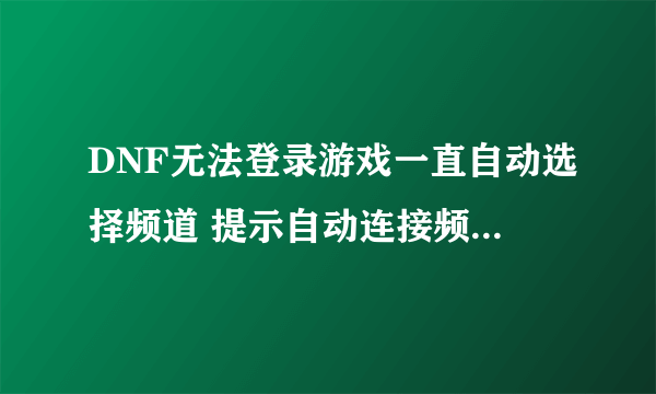 DNF无法登录游戏一直自动选择频道 提示自动连接频道失败怎么处理?