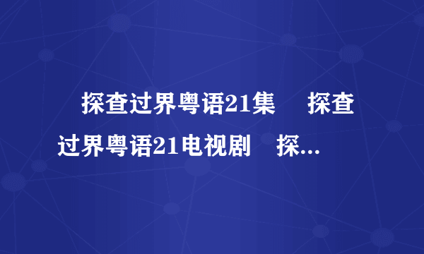 囧探查过界粤语21集 囧探查过界粤语21电视剧囧探查过界粤语观看