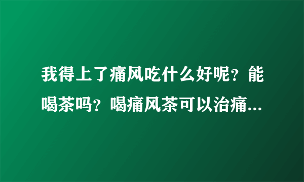 我得上了痛风吃什么好呢？能喝茶吗？喝痛风茶可以治痛...