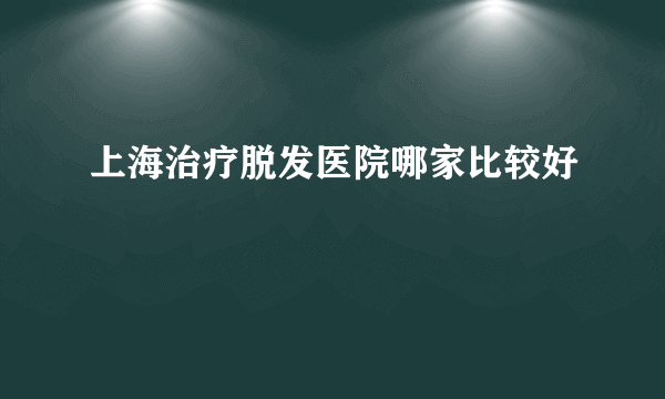 上海治疗脱发医院哪家比较好