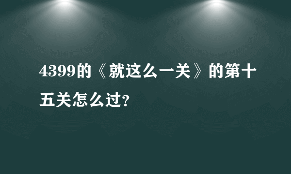 4399的《就这么一关》的第十五关怎么过？