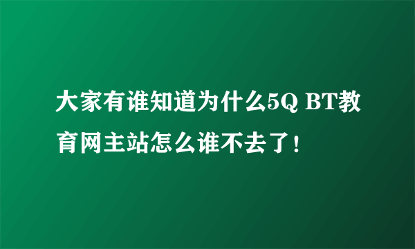 大家有谁知道为什么5Q BT教育网主站怎么谁不去了！