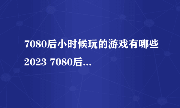 7080后小时候玩的游戏有哪些2023 7080后怀旧游戏免费下载大全